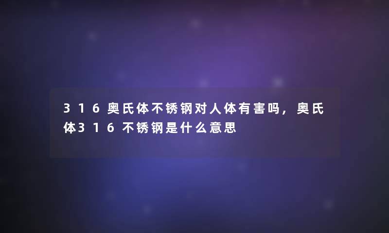 316奥氏体不锈钢对人体有害吗,奥氏体316不锈钢是什么意思 316奥氏体不锈钢对人体有害吗,奥氏体316不锈钢是什么意思