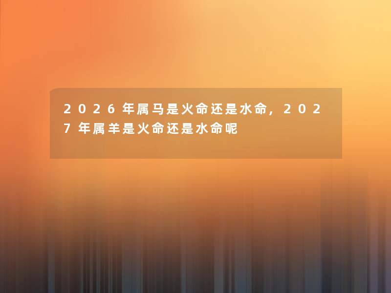 2026年属马是火命还是水命,2027年属羊是火命还是水命呢 2026年属马是火命还是水命,2027年属羊是火命还是水命呢