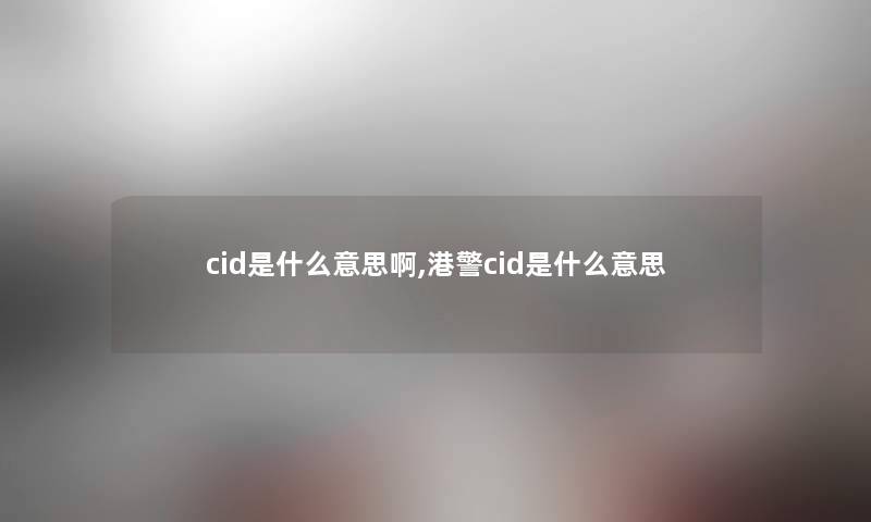 cid是什么意思啊,港警cid是什么意思 cid是什么意思啊,港警cid是什么意思