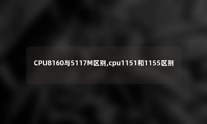CPU8160与5117M区别,cpu1151和1155区别 CPU8160与5117M区别,cpu1151和1155区别