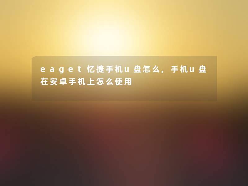 eaget忆捷手机u盘怎么,手机u盘在安卓手机上怎么使用 eaget忆捷手机u盘怎么,手机u盘在安卓手机上怎么使用