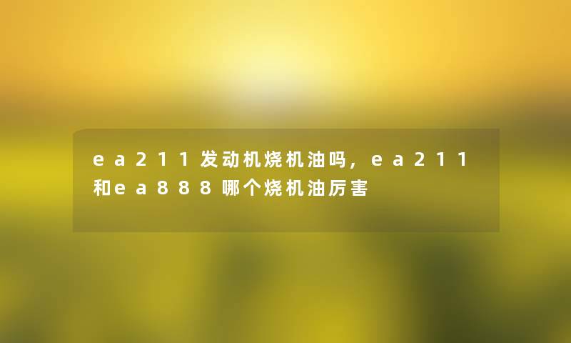ea211发动机烧机油吗,ea211和ea888哪个烧机油厉害 ea211发动机烧机油吗,ea211和ea888哪个烧机油厉害