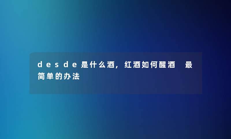 desde是什么酒,红酒如何醒酒 简单的办法 desde是什么酒,红酒如何醒酒 简单的办法