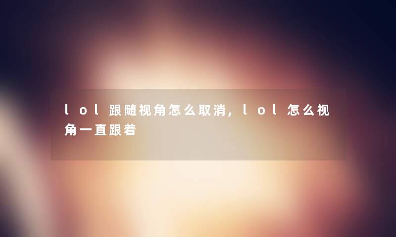lol跟随视角怎么取消,lol怎么视角一直跟着 lol跟随视角怎么取消,lol怎么视角一直跟着