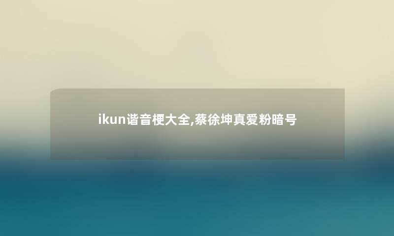 ikun谐音梗大全,蔡徐坤真爱粉暗号 ikun谐音梗大全,蔡徐坤真爱粉暗号