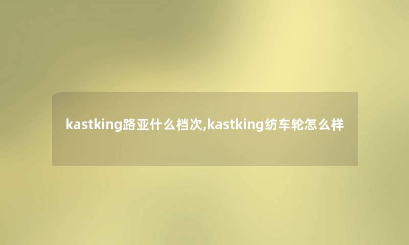 kastking路亚什么档次,kastking纺车轮怎么样 kastking路亚什么档次,kastking纺车轮怎么样