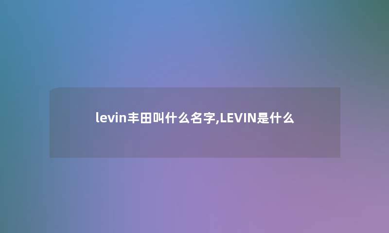 levin丰田叫什么名字,LEVIN是什么 levin丰田叫什么名字,LEVIN是什么