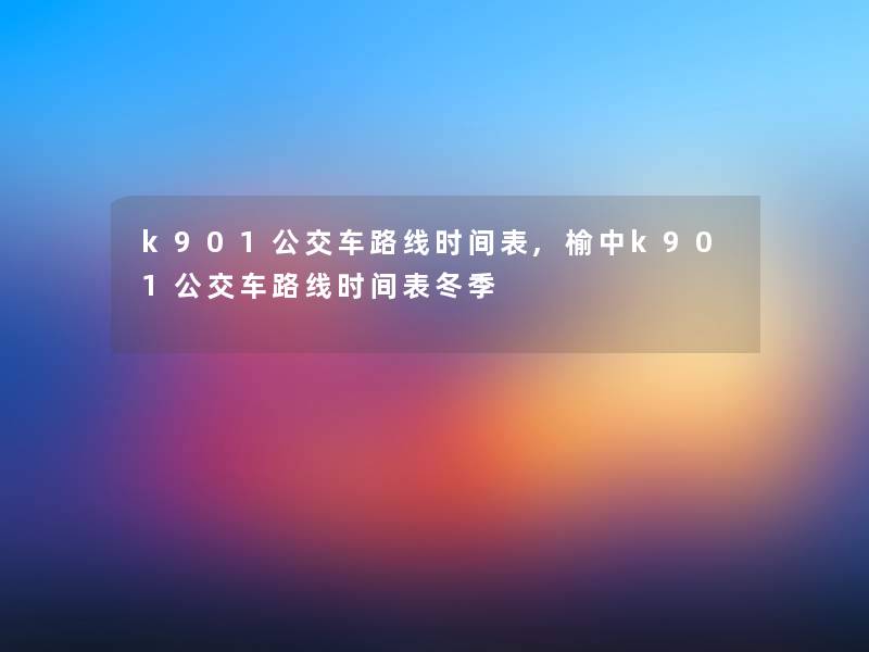 k901公交车路线时间表,榆中k901公交车路线时间表冬季 k901公交车路线时间表,榆中k901公交车路线时间表冬季