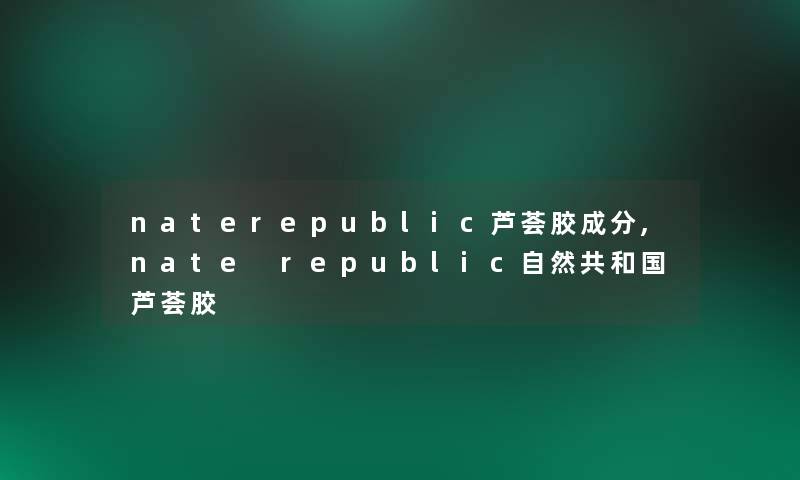 naterepublic芦荟胶成分,nate republic自然共和国芦荟胶