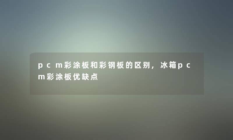 pcm彩涂板和彩钢板的区别,冰箱pcm彩涂板优缺点 pcm彩涂板和彩钢板的区别,冰箱pcm彩涂板优缺点