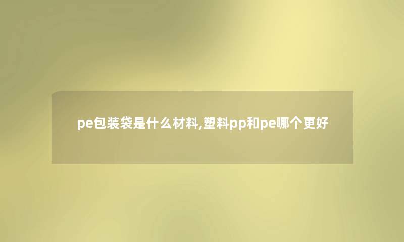 pe包装袋是什么材料,塑料pp和pe哪个更好 pe包装袋是什么材料,塑料pp和pe哪个更好