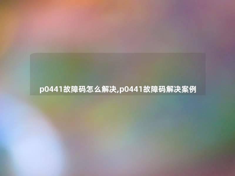 p0441故障码怎么解决,p0441故障码解决事 p0441故障码怎么解决,p0441故障码解决事
