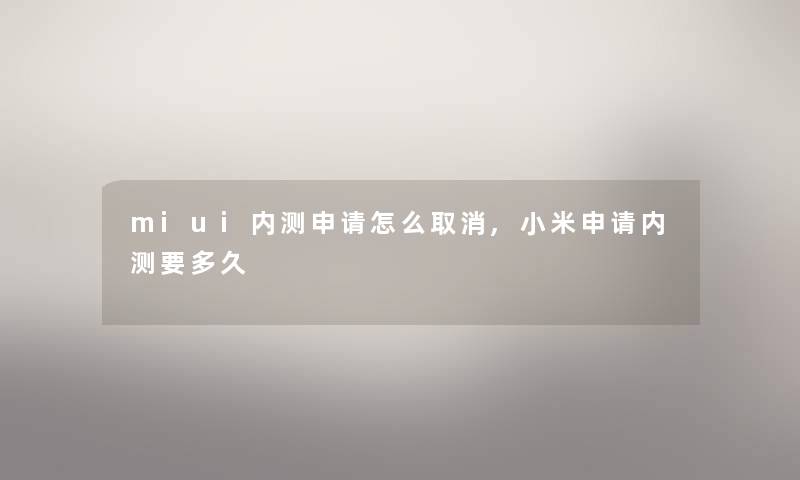 miui内测申请怎么取消,小米申请内测要多久