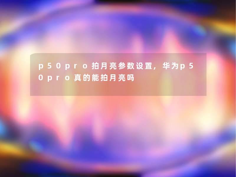 p50pro拍月亮参数设置,华为p50pro真的能拍月亮吗 p50pro拍月亮参数设置,华为p50pro真的能拍月亮吗