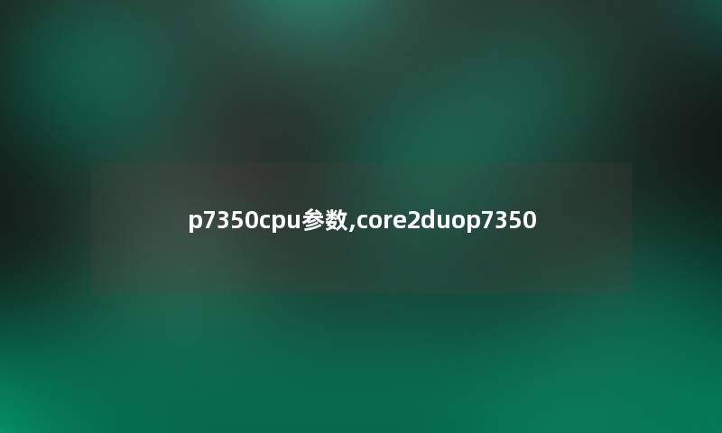 p7350cpu参数,core2duop7350 p7350cpu参数,core2duop7350