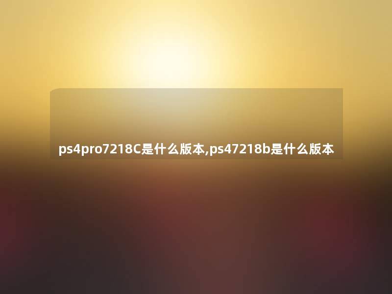 ps4pro7218C是什么版本,ps47218b是什么版本