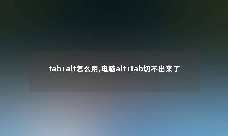 tab+alt怎么用,电脑alt+tab切不出来了 tab+alt怎么用,电脑alt+tab切不出来了
