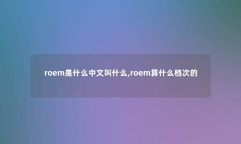 roem是什么中文叫什么,roem算什么档次的 roem是什么中文叫什么,roem算什么档次的