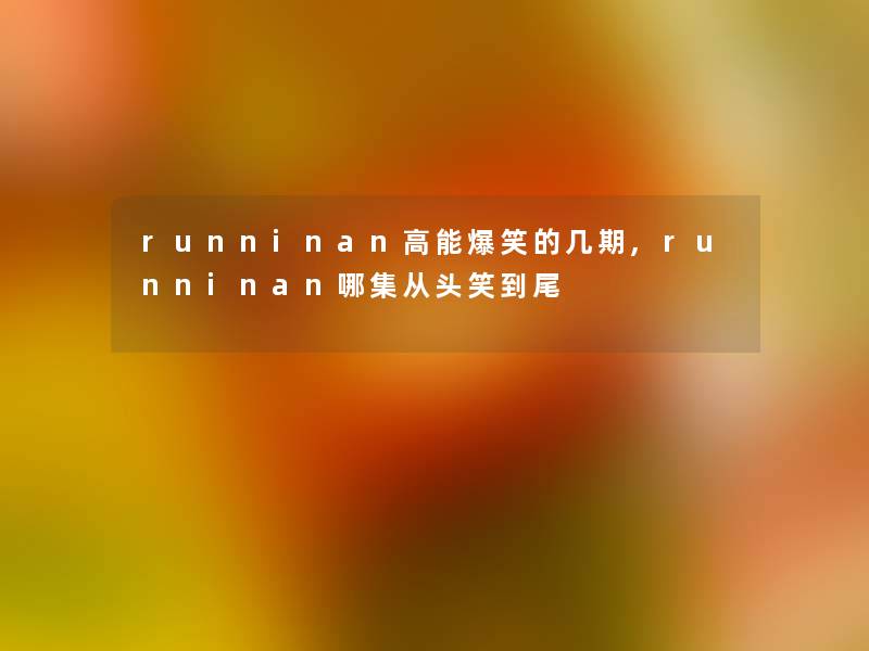 runninan高能爆笑的几期,runninan哪集从头笑到尾 runninan高能爆笑的几期,runninan哪集从头笑到尾