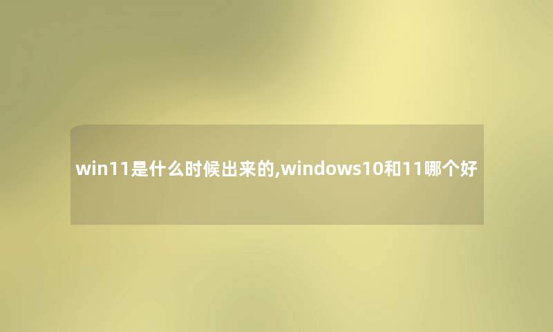 win11是什么时候出来的,windows10和11哪个好 win11是什么时候出来的,windows10和11哪个好