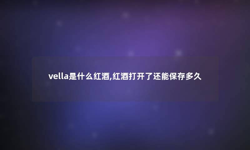vella是什么红酒,红酒打开了还能保存多久 vella是什么红酒,红酒打开了还能保存多久