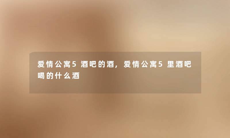 爱情公寓5酒吧的酒,爱情公寓5里酒吧喝的什么酒 爱情公寓5酒吧的酒,爱情公寓5里酒吧喝的什么酒