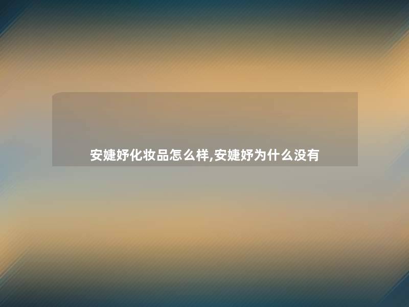 安婕妤化妆品怎么样,安婕妤为什么没有 安婕妤化妆品怎么样,安婕妤为什么没有
