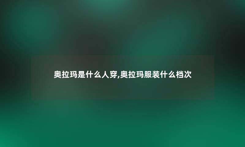 奥拉玛是什么人穿,奥拉玛服装什么档次 奥拉玛是什么人穿,奥拉玛服装什么档次