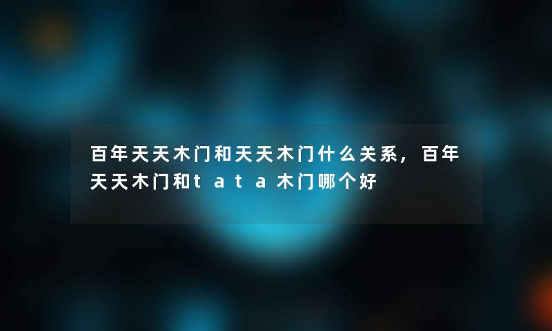 百年天天木门和天天木门什么关系,百年天天木门和tata木门哪个好