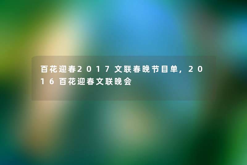 百花迎春2017文联春晚节目单,2016百花迎春文联晚会 百花迎春2017文联春晚节目单,2016百花迎春文联晚会