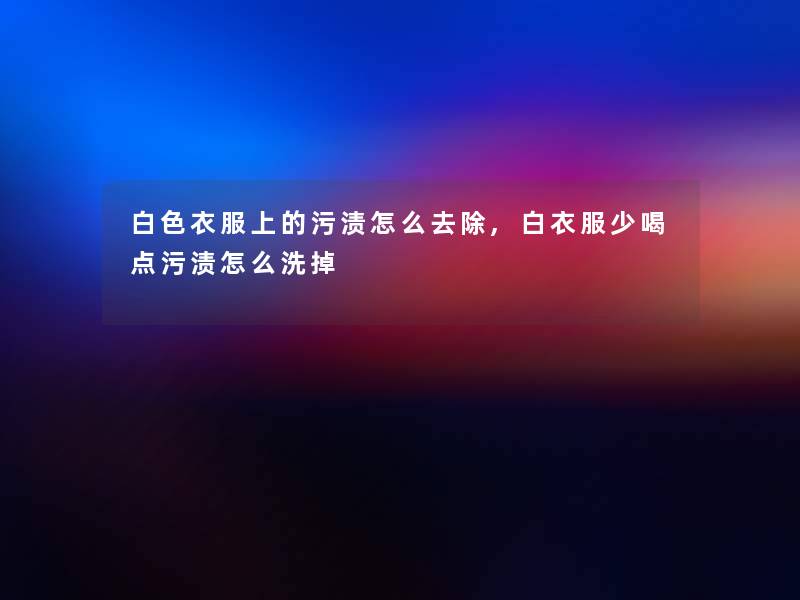白色衣服上的污渍怎么去除,白衣服少喝点污渍怎么洗掉