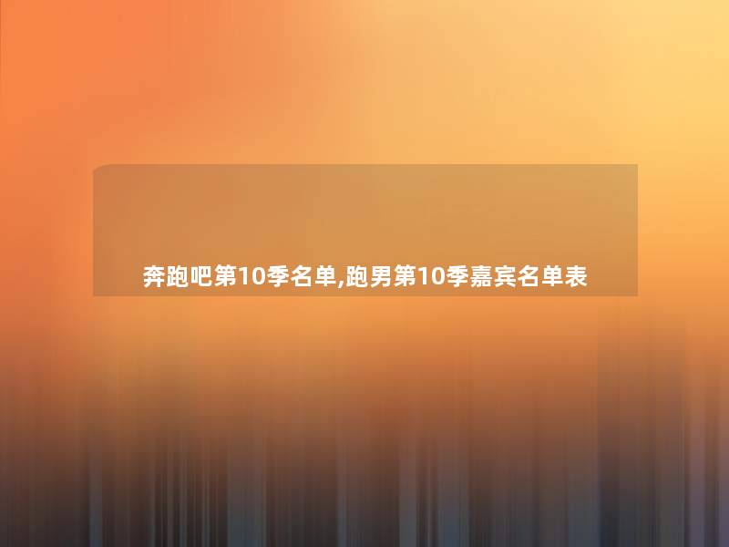 奔跑吧第10季名单,跑男第10季嘉宾名单表
