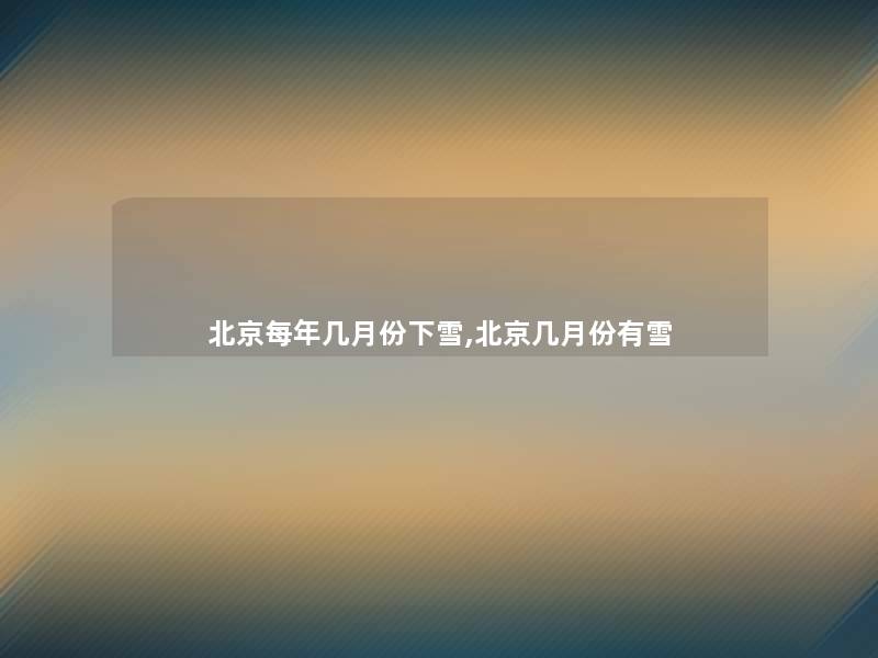 北京每年几月份下雪,北京几月份有雪 北京每年几月份下雪,北京几月份有雪