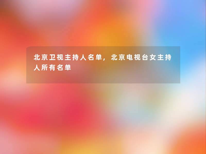 北京卫视主持人名单,北京电视台女主持人所有名单 北京卫视主持人名单,北京电视台女主持人所有名单