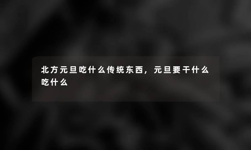 北方元旦吃什么传统东西,元旦要干什么吃什么 北方元旦吃什么传统东西,元旦要干什么吃什么
