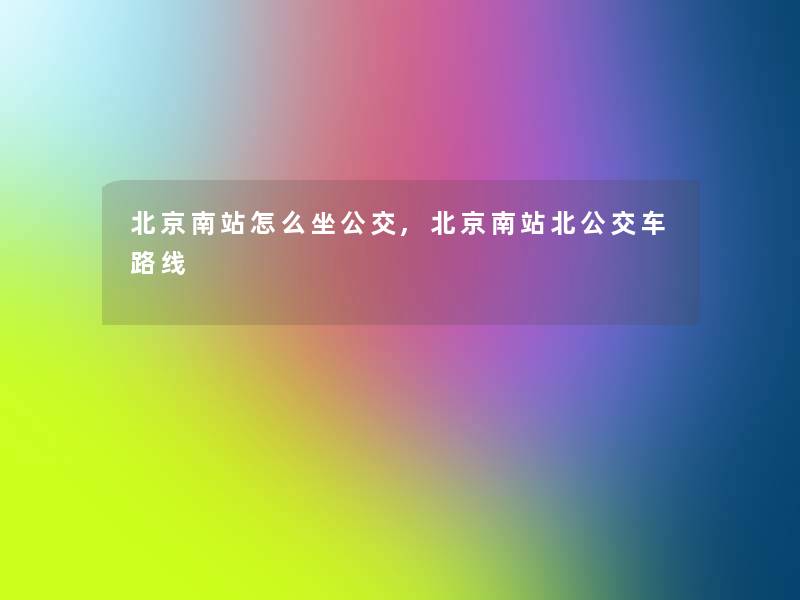 北京南站怎么坐公交,北京南站北公交车路线 北京南站怎么坐公交,北京南站北公交车路线