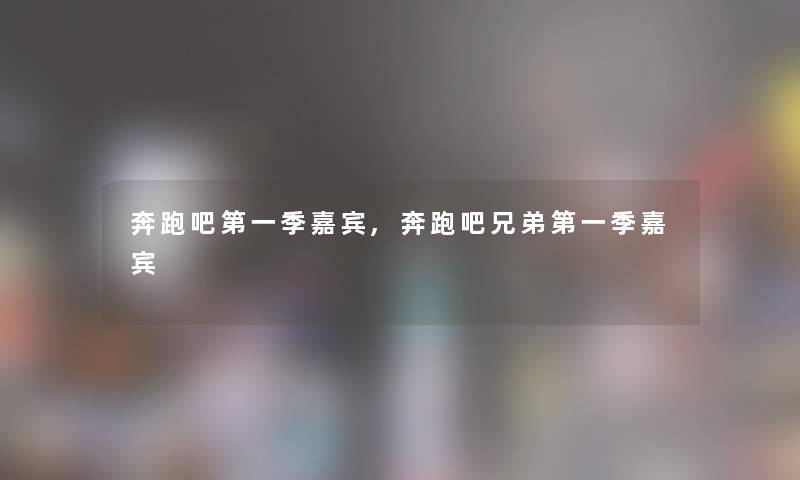 奔跑吧第一季嘉宾,奔跑吧兄弟第一季嘉宾 奔跑吧第一季嘉宾,奔跑吧兄弟第一季嘉宾