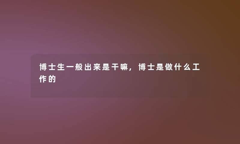 博士生一般出来是干嘛,博士是做什么工作的