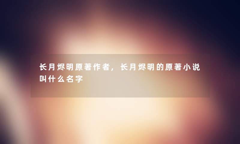长月烬明原著,长月烬明的原著小说叫什么名字 长月烬明原著,长月烬明的原著小说叫什么名字