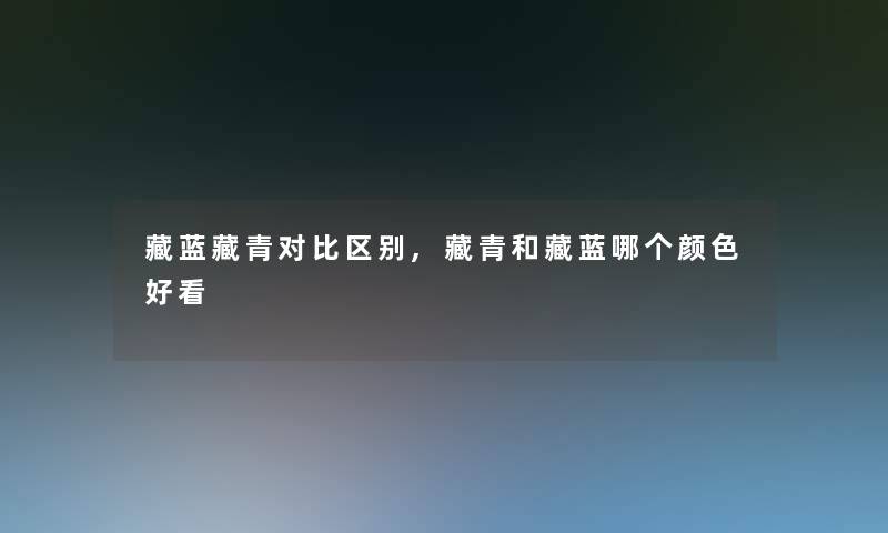 藏蓝藏青对比区别,藏青和藏蓝哪个颜色好看