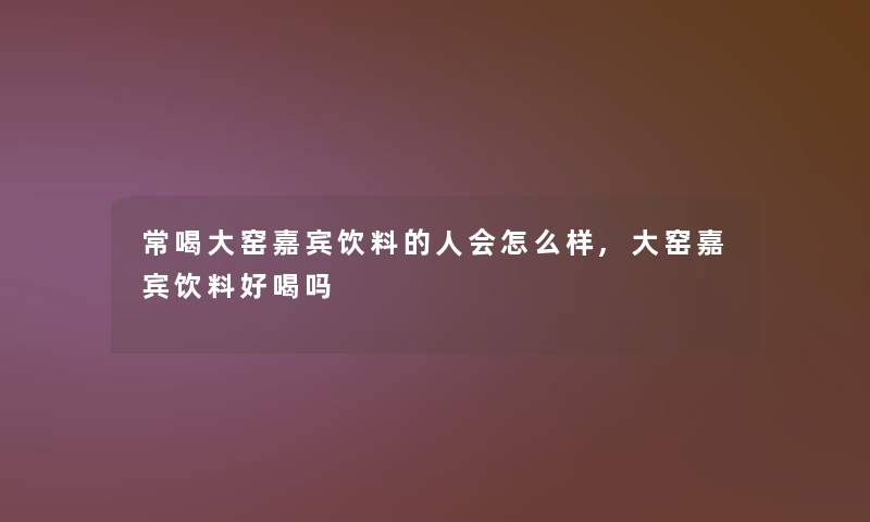 常喝大窑嘉宾饮料的人会怎么样,大窑嘉宾饮料好喝吗 常喝大窑嘉宾饮料的人会怎么样,大窑嘉宾饮料好喝吗