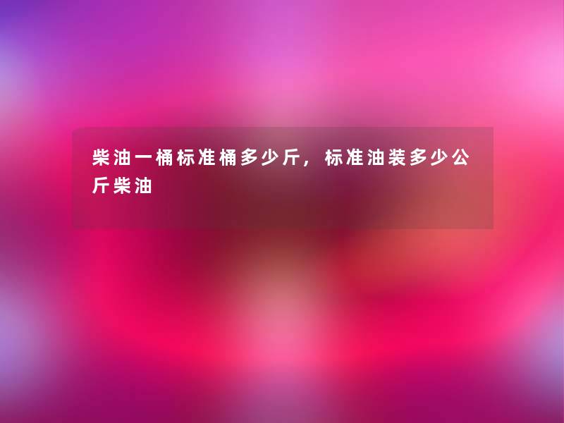 柴油一桶标准桶多少斤,标准油装多少公斤柴油 柴油一桶标准桶多少斤,标准油装多少公斤柴油