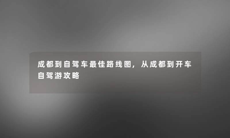 成都到自驾车理想路线图,从成都到开车自驾游攻略