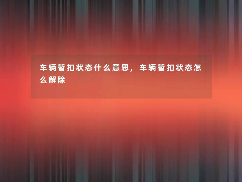 车辆暂扣状态什么意思,车辆暂扣状态怎么解除