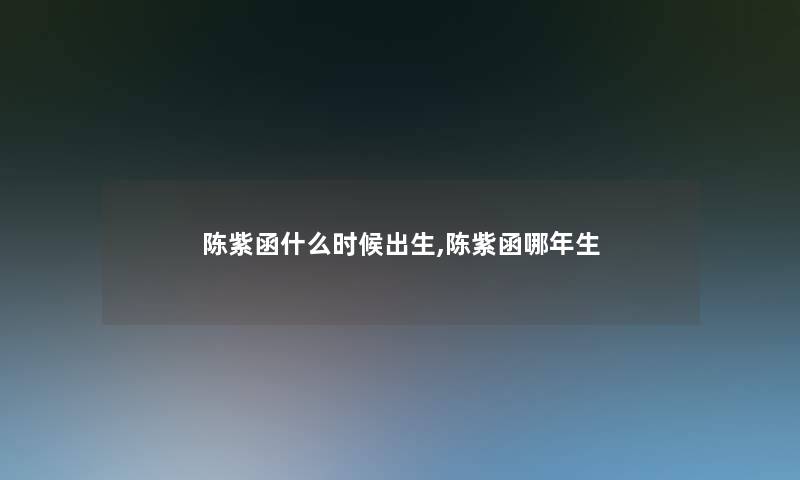 陈紫函什么时候出生,陈紫函哪年生 陈紫函什么时候出生,陈紫函哪年生