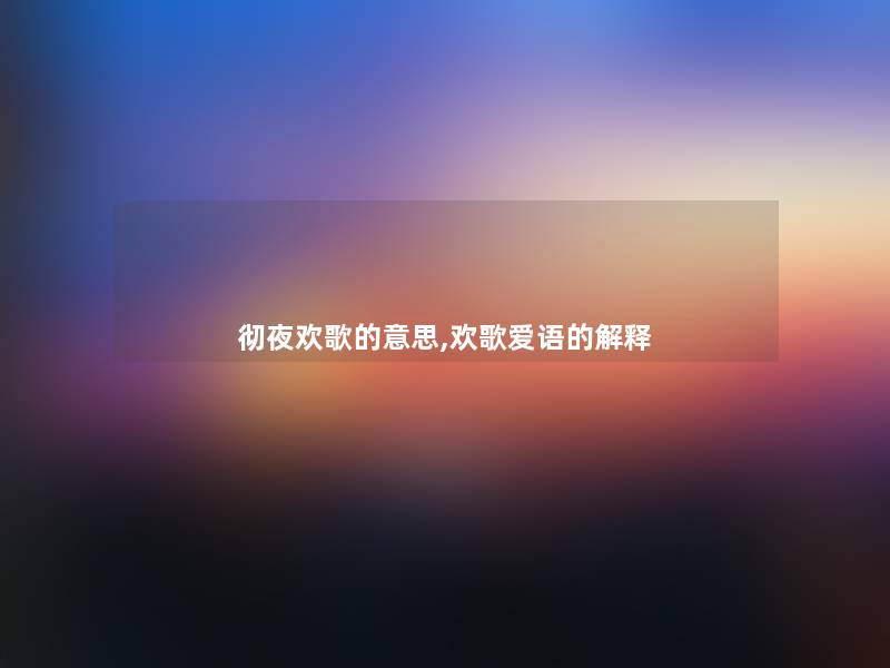 彻夜欢歌的意思,欢歌爱语的解释 彻夜欢歌的意思,欢歌爱语的解释