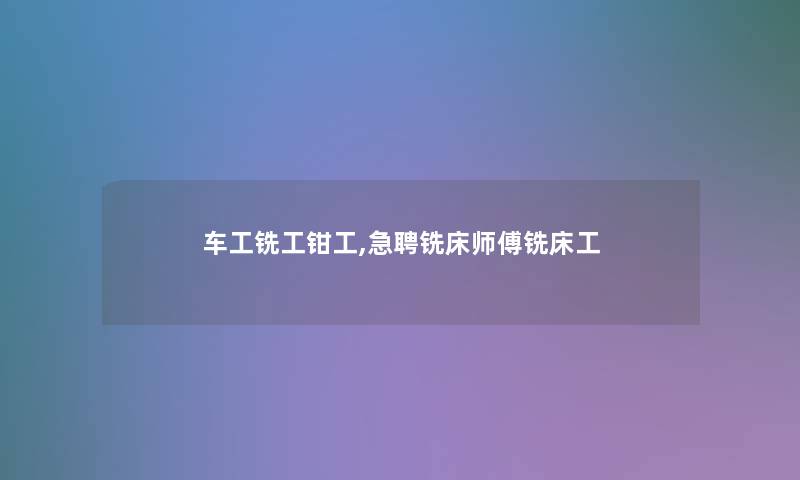 车工铣工钳工,急聘铣床师傅铣床工 车工铣工钳工,急聘铣床师傅铣床工