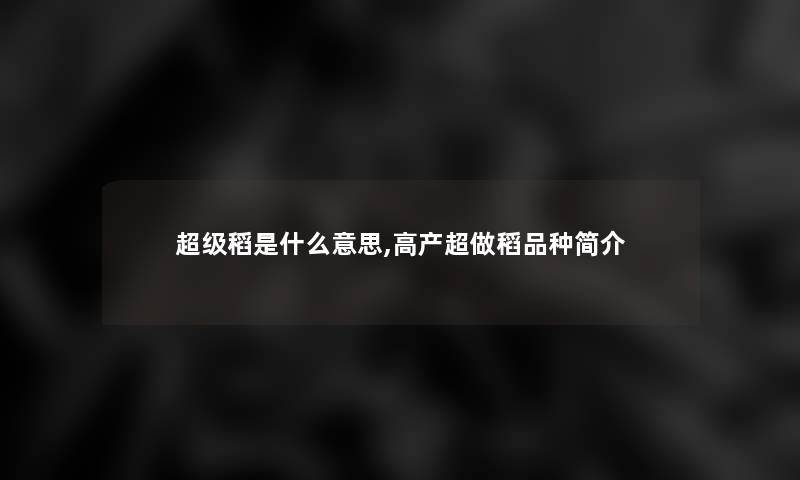 超级稻是什么意思,高产超做稻品种简介 超级稻是什么意思,高产超做稻品种简介