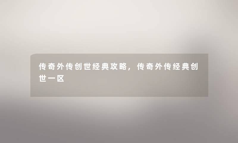 传奇外传创世经典攻略,传奇外传经典创世一区