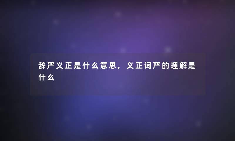 辞严义正是什么意思,义正词严的理解是什么 辞严义正是什么意思,义正词严的理解是什么